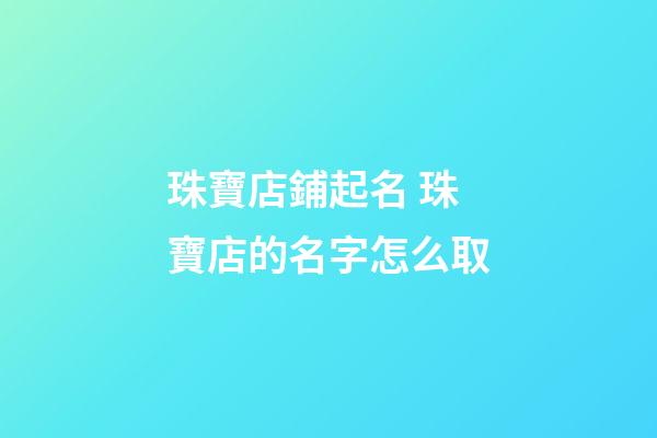 珠寶店鋪起名 珠寶店的名字怎么取-第1張-店鋪起名-玄機派
